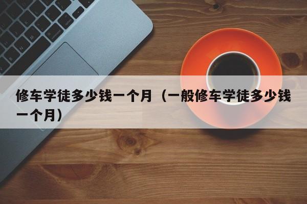 修车学徒多少钱一个月（一般修车学徒多少钱一个月）