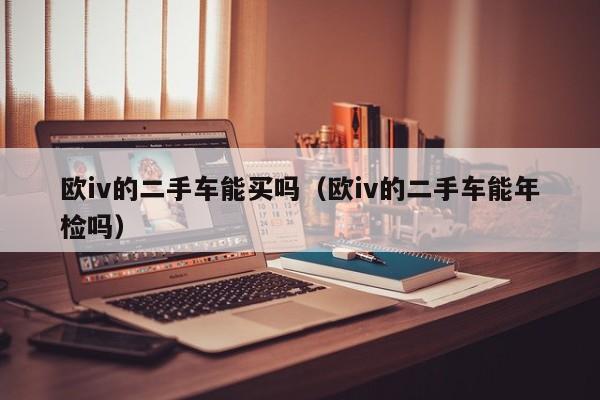 欧iv的二手车能买吗（欧iv的二手车能年检吗）