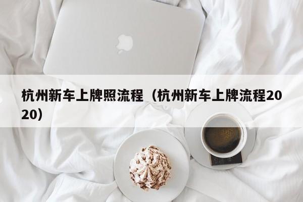 杭州新车上牌照流程（杭州新车上牌流程2020）