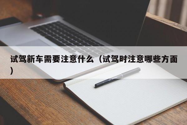 试驾新车需要注意什么（试驾时注意哪些方面）