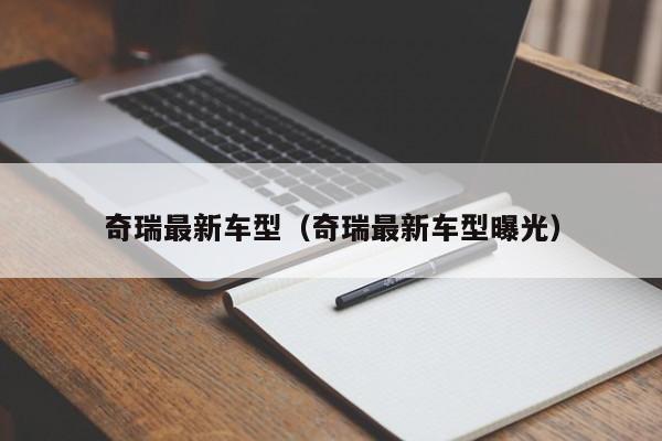 奇瑞最新车型（奇瑞最新车型曝光）