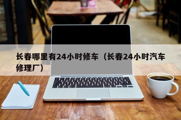 长春哪里有24小时修车（长春24小时汽车修理厂）