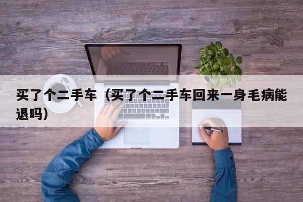 买了个二手车（买了个二手车回来一身毛病能退吗）