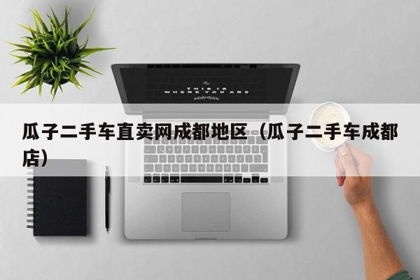 瓜子二手车直卖网成都地区（瓜子二手车成都店）