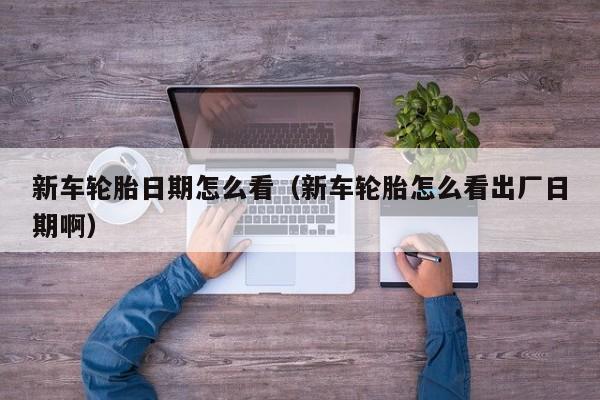新车轮胎日期怎么看（新车轮胎怎么看出厂日期啊）