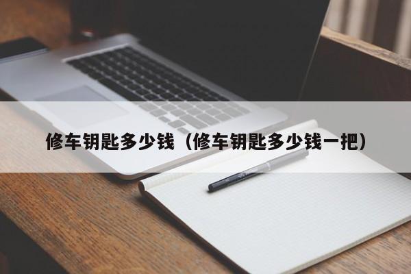 修车钥匙多少钱（修车钥匙多少钱一把）