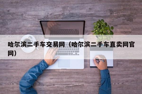 哈尔滨二手车交易网（哈尔滨二手车直卖网官网）