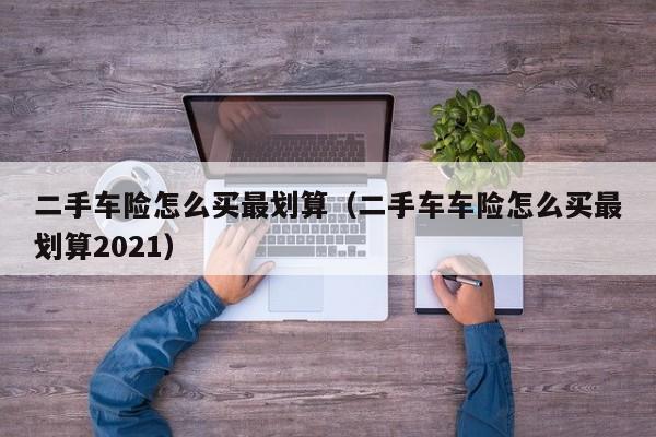 二手车险怎么买最划算（二手车车险怎么买最划算2021）
