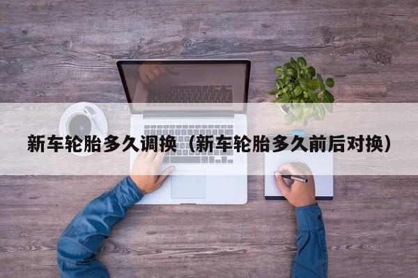新车轮胎多久调换（新车轮胎多久前后对换）