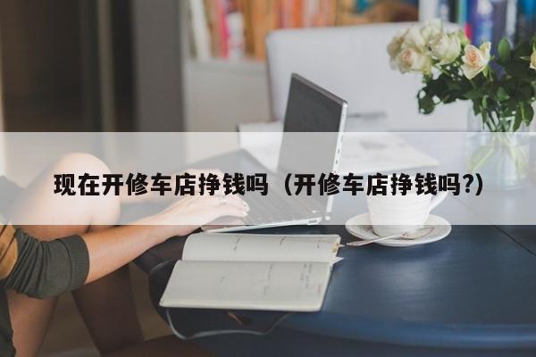 现在开修车店挣钱吗（开修车店挣钱吗?）