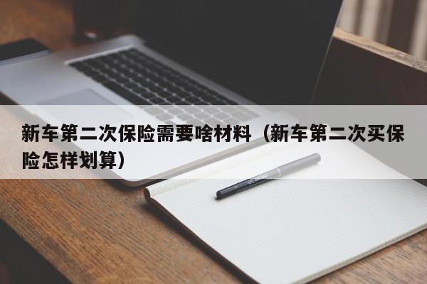新车第二次保险需要啥材料（新车第二次买保险怎样划算）