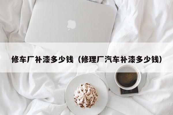 修车厂补漆多少钱（修理厂汽车补漆多少钱）