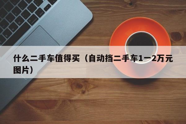 什么二手车值得买（自动挡二手车1一2万元图片）