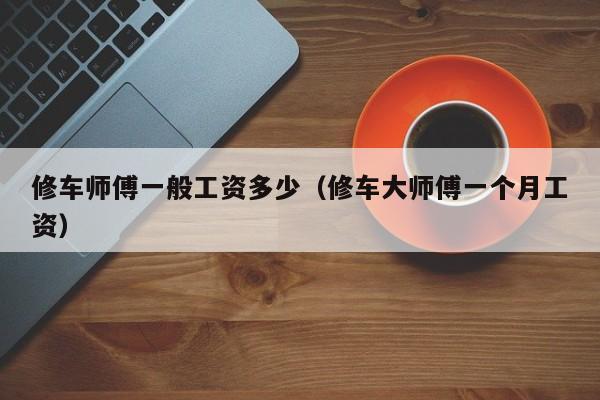 修车师傅一般工资多少（修车大师傅一个月工资）