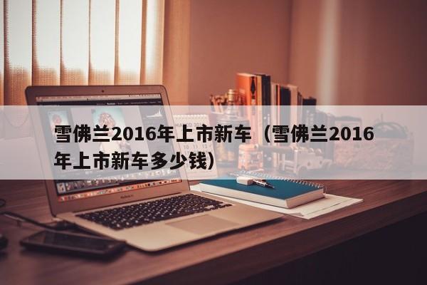 雪佛兰2016年上市新车（雪佛兰2016年上市新车多少钱）