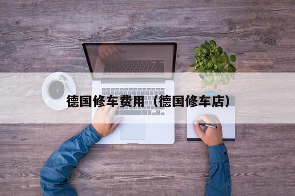 德国修车费用（德国修车店）