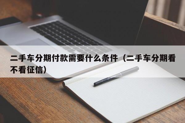 二手车分期付款需要什么条件（二手车分期看不看征信）