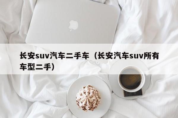 长安suv汽车二手车（长安汽车suv所有车型二手）