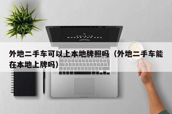 外地二手车可以上本地牌照吗（外地二手车能在本地上牌吗）
