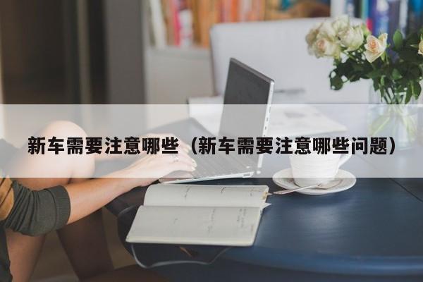 新车需要注意哪些（新车需要注意哪些问题）