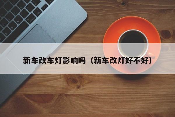 新车改车灯影响吗（新车改灯好不好）