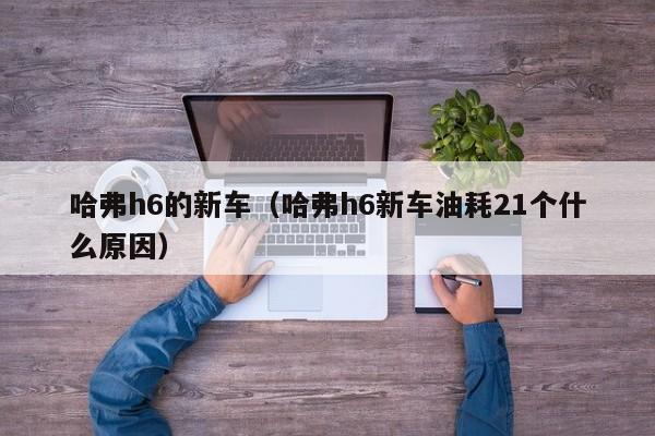 哈弗h6的新车（哈弗h6新车油耗21个什么原因）