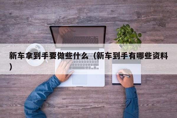 新车拿到手要做些什么（新车到手有哪些资料）