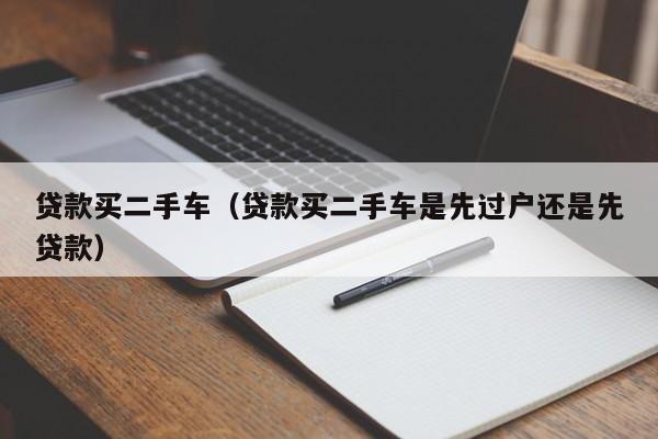 贷款买二手车（贷款买二手车是先过户还是先贷款）