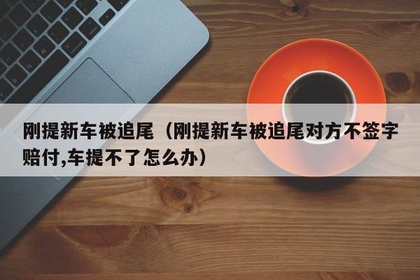 刚提新车被追尾（刚提新车被追尾对方不签字赔付,车提不了怎么办）