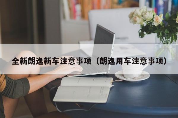 全新朗逸新车注意事项（朗逸用车注意事项）