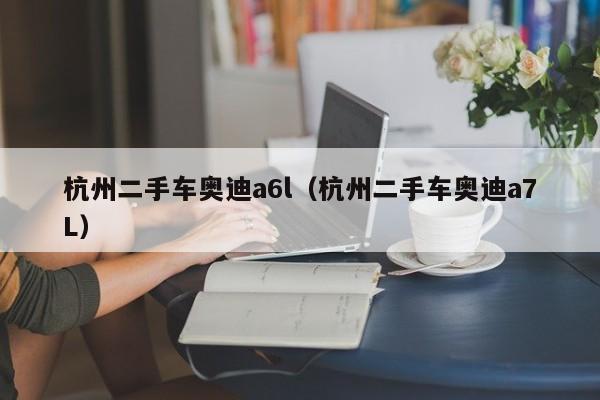 杭州二手车奥迪a6l（杭州二手车奥迪a7L）