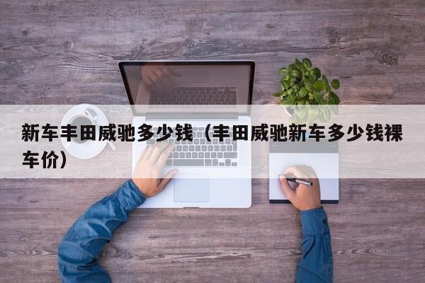 新车丰田威驰多少钱（丰田威驰新车多少钱裸车价）