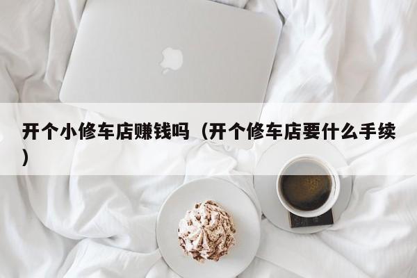 开个小修车店赚钱吗（开个修车店要什么手续）
