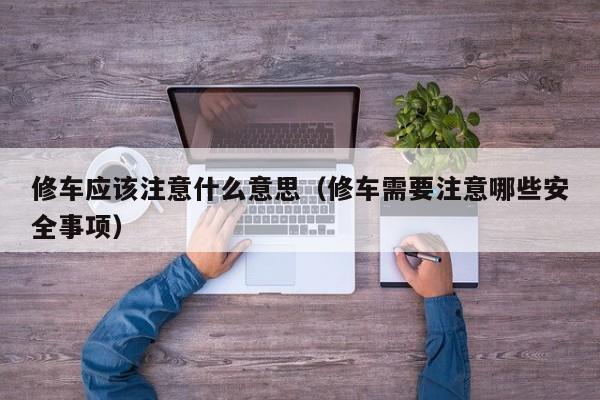 修车应该注意什么意思（修车需要注意哪些安全事项）
