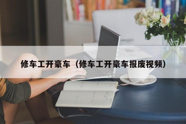 修车工开豪车（修车工开豪车报废视频）