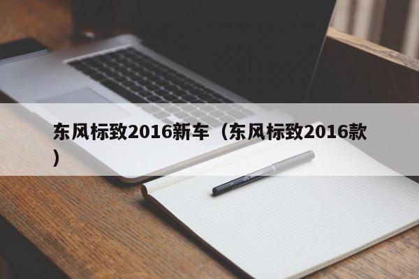 东风标致2016新车（东风标致2016款）