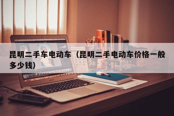 昆明二手车电动车（昆明二手电动车价格一般多少钱）