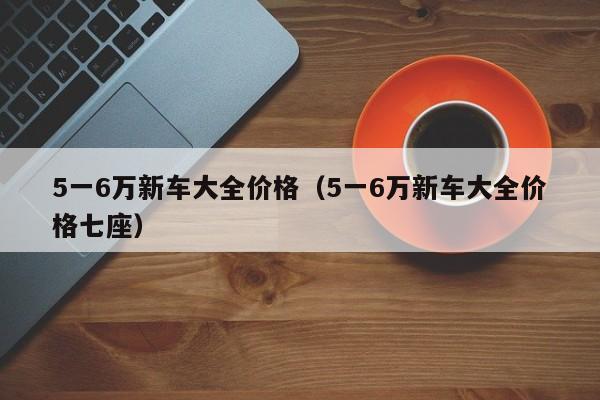 5一6万新车大全价格（5一6万新车大全价格七座）