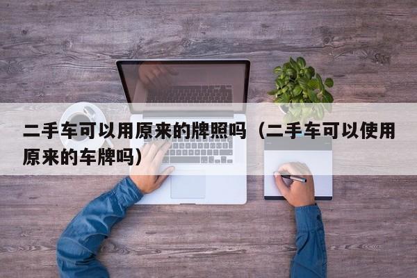二手车可以用原来的牌照吗（二手车可以使用原来的车牌吗）