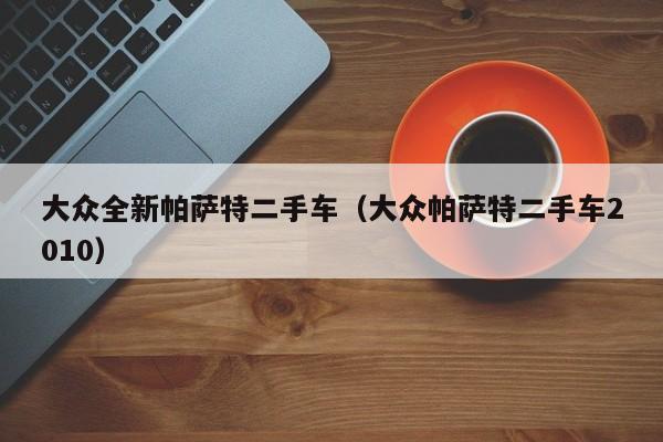 大众全新帕萨特二手车（大众帕萨特二手车2010）
