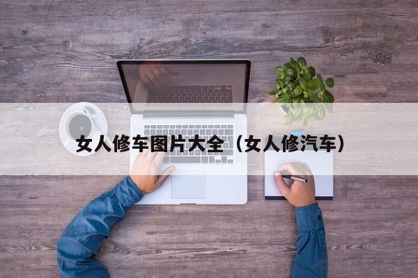 女人修车图片大全（女人修汽车）