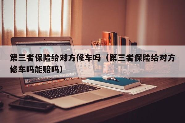 第三者保险给对方修车吗（第三者保险给对方修车吗能赔吗）