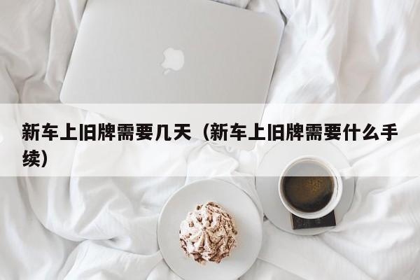 新车上旧牌需要几天（新车上旧牌需要什么手续）