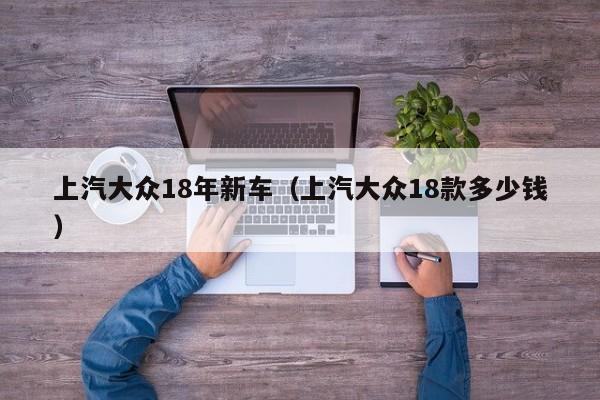 上汽大众18年新车（上汽大众18款多少钱）