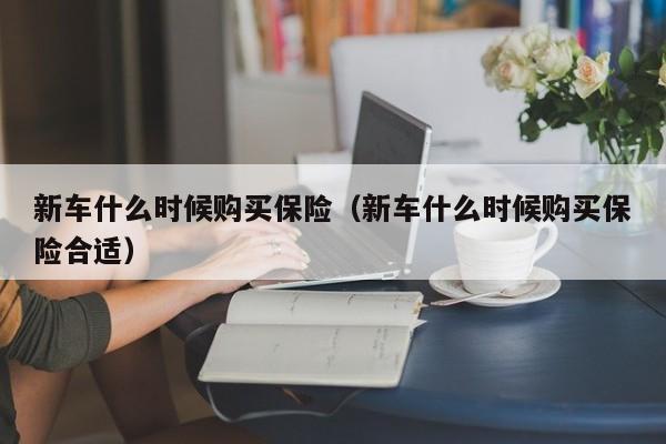 新车什么时候购买保险（新车什么时候购买保险合适）