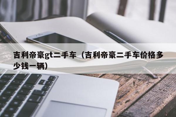 吉利帝豪gt二手车（吉利帝豪二手车价格多少钱一辆）