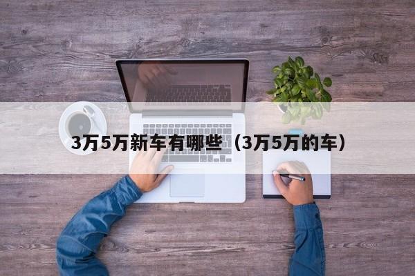 3万5万新车有哪些（3万5万的车）