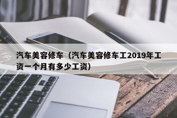 汽车美容修车（汽车美容修车工2019年工资一个月有多少工资）