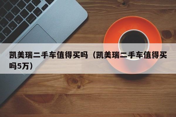 凯美瑞二手车值得买吗（凯美瑞二手车值得买吗5万）