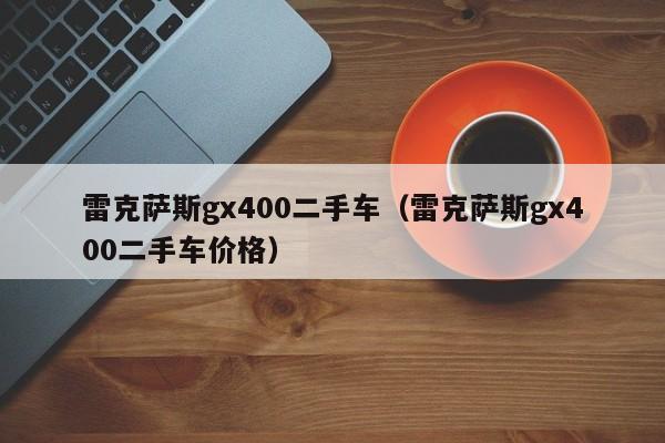 雷克萨斯gx400二手车（雷克萨斯gx400二手车价格）